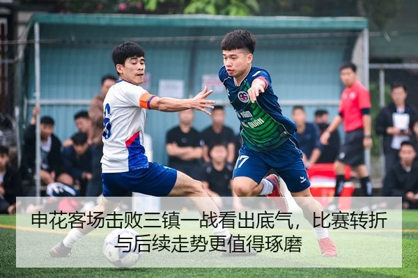 申花客场击败三镇一战看出底气，比赛转折与后续走势更值得琢磨