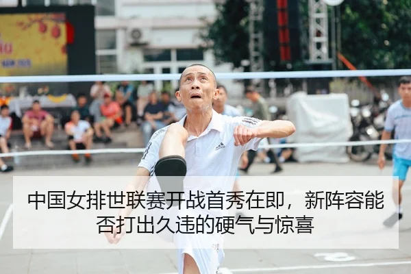中国女排世联赛开战首秀在即，新阵容能否打出久违的硬气与惊喜